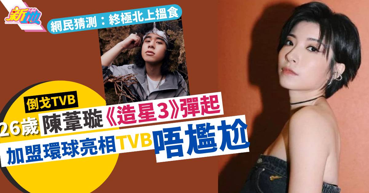 26歲陳葦璇《造星》彈起  加盟環球亮相TVB唔尷尬   網民猜測：終極北上搵食