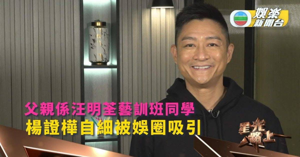 星光路上丨楊證樺自細被娛圈吸引無懼演任何角色 其父為汪明荃藝員訓練...