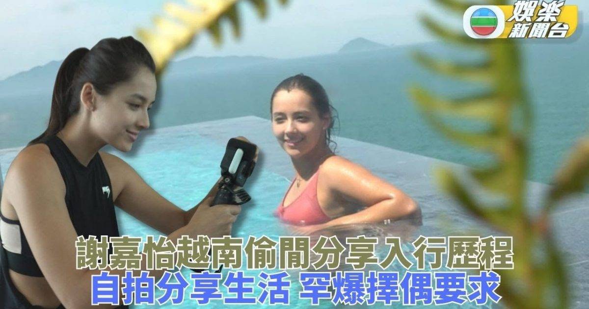 獨家｜謝嘉怡越南池畔分享入行感受 廣東話突發猛進自爆擇偶標準