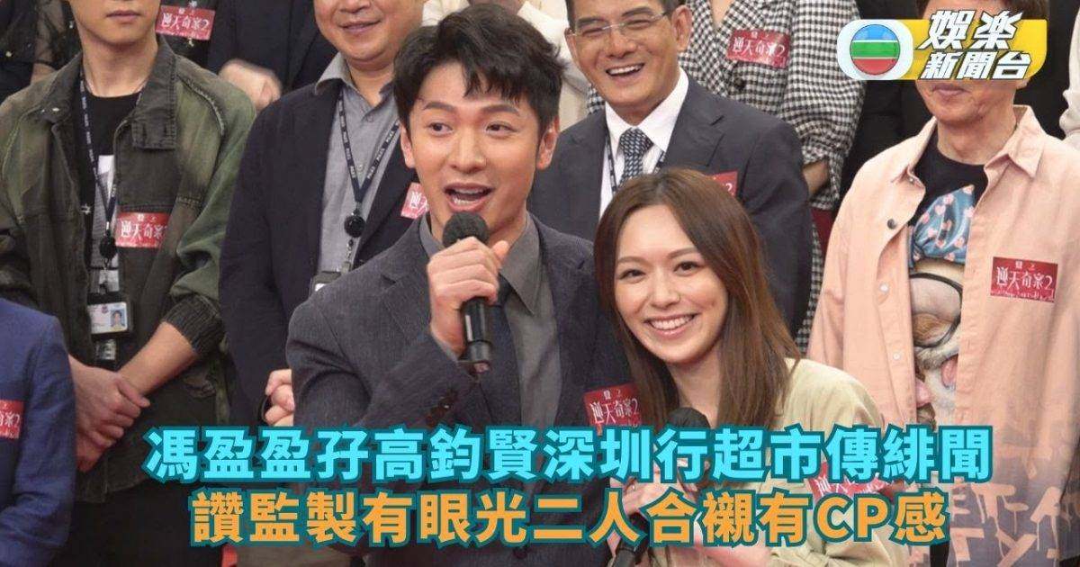 馮盈盈孖高鈞賢深圳行超市傳緋聞 讚監製有眼光二人合襯有CP感