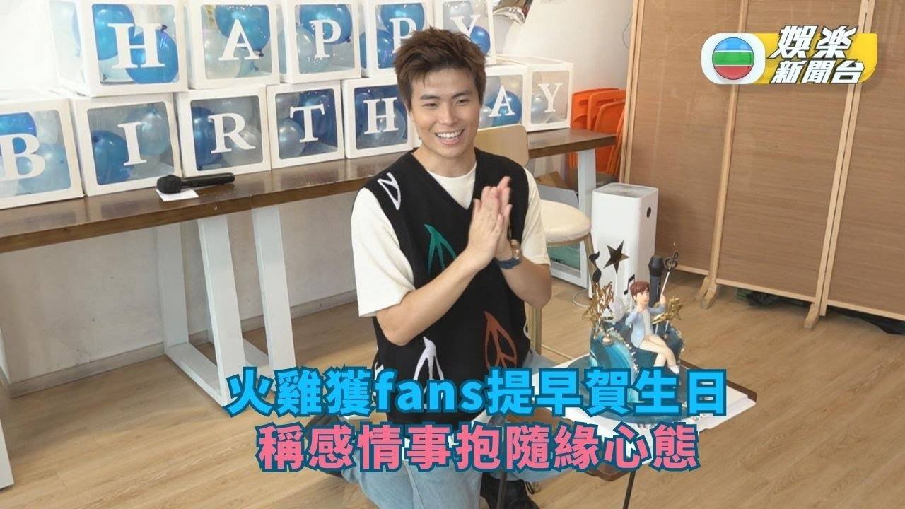 獨家丨火雞獲fans提早賀25歲生日送連串驚喜 感情事抱隨緣心態