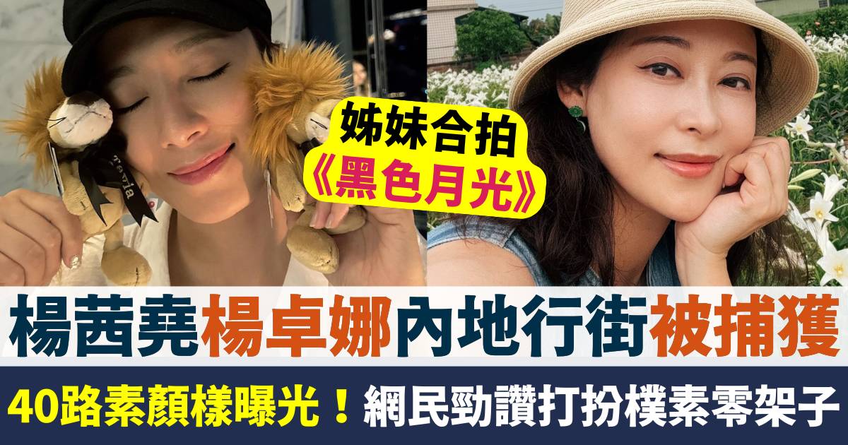 楊茜堯楊卓娜姊妹內地行街被捕獲  40路素顏樣曝光網民咁評價