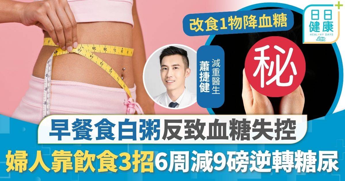糖尿飲食｜早餐食白粥反致血糖失控 婦人靠飲食3招6周減9磅 逆轉糖尿降血脂穩血糖