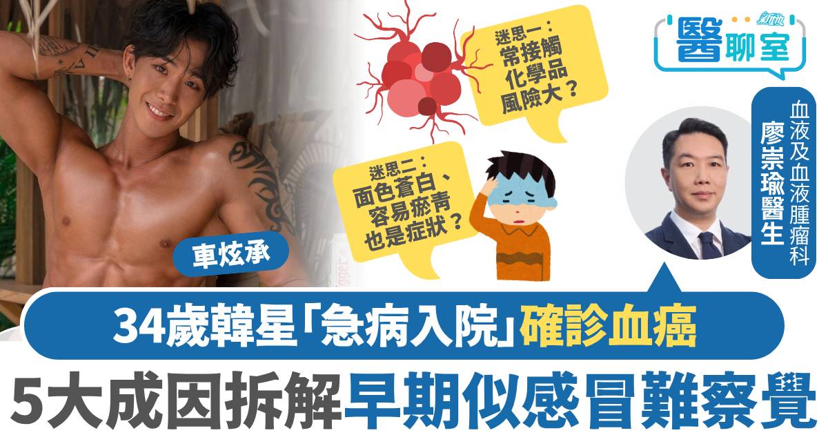 白血病｜34歲韓星車炫承患血癌 醫生拆解5大成因 早期症狀似感冒難察覺