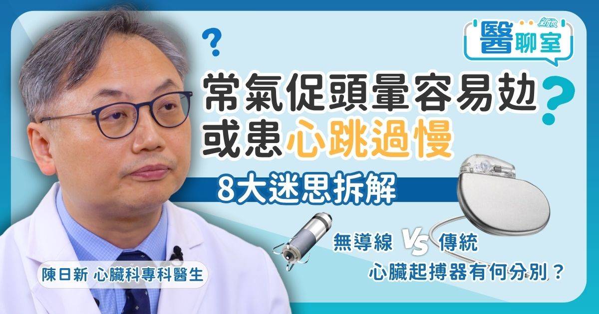 常氣促頭暈易攰或心跳過慢　醫生拆解8大迷思、傳統與無導線起搏器差異