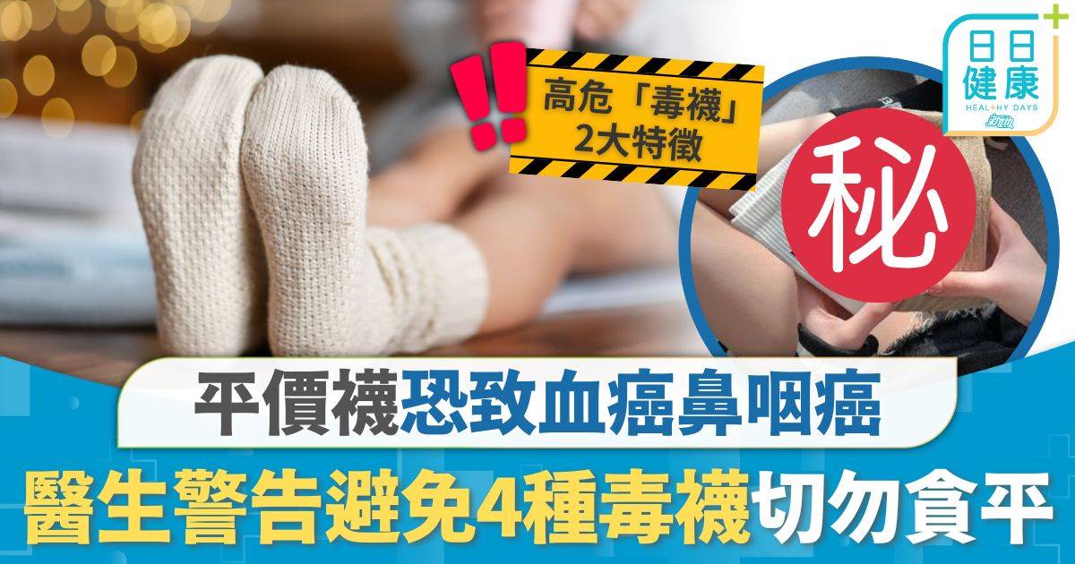 日常健康｜平價襪恐致血癌鼻咽癌 醫生警告避免4種毒襪 切勿貪平著新襪前必做1件事